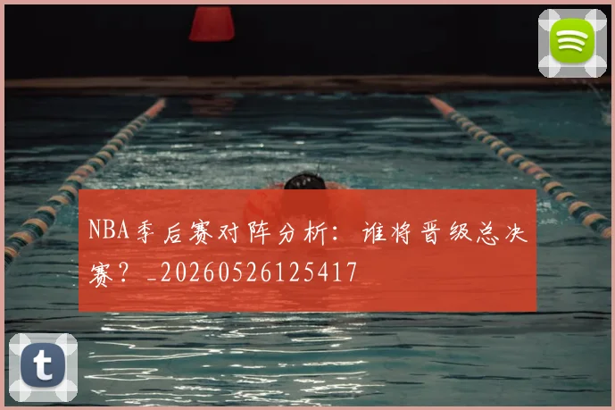 NBA季后赛对阵分析:谁将晋级总决赛?_20260526125417