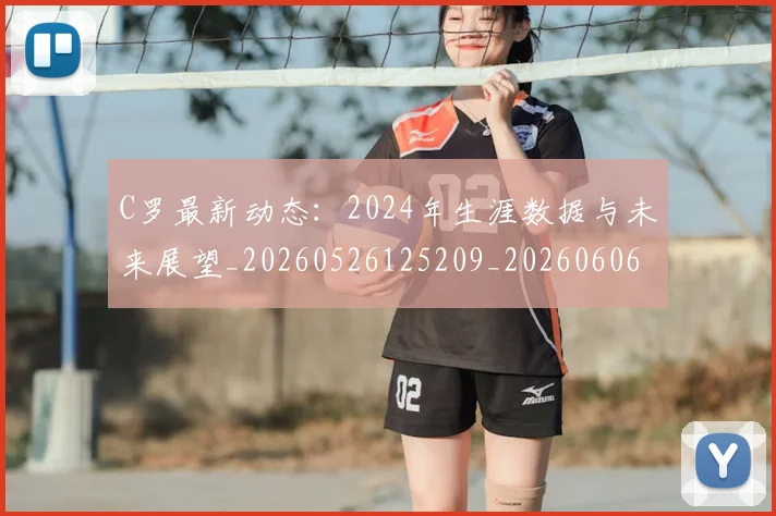 C罗最新动态：2024年生涯数据与未来展望_20260526125209_20260606165357