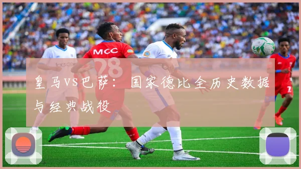 皇马vs巴萨：国家德比全历史数据与经典战役
