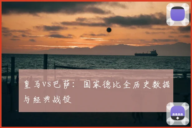 皇马vs巴萨：国家德比全历史数据与经典战役