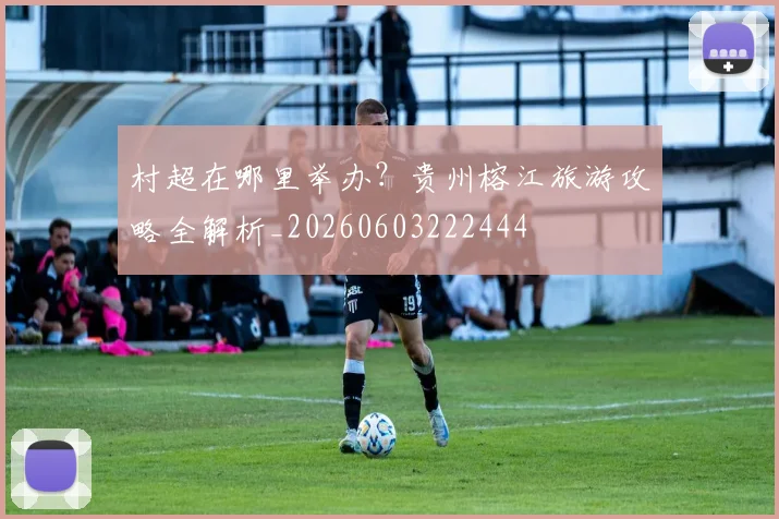村超在哪里举办?贵州榕江旅游攻略全解析_20260603222444