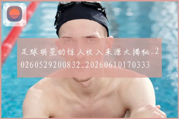 足球明星的惊人收入来源大揭秘_20260529200832_20260610170333
