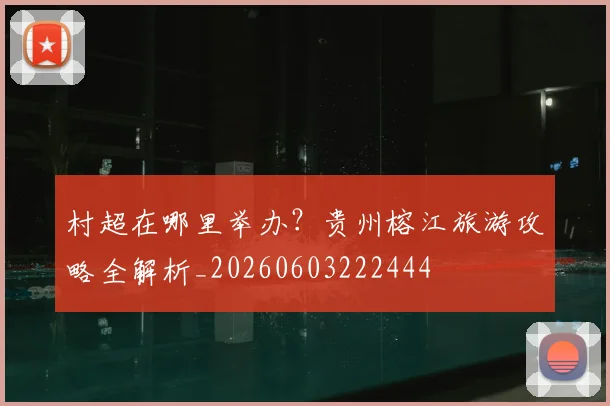 村超在哪里举办？贵州榕江旅游攻略全解析_20260603222444