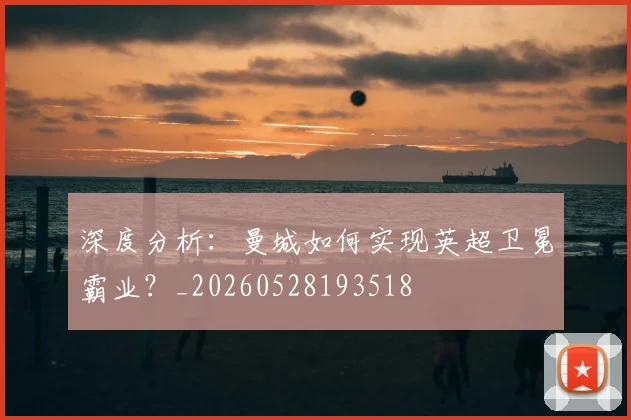深度分析:曼城如何实现英超卫冕霸业?_20260528193518