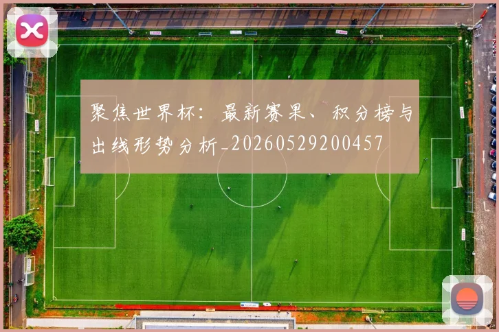 聚焦世界杯：最新赛果、积分榜与出线形势分析_20260529200457