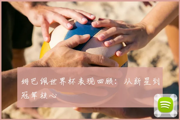 姆巴佩世界杯表现回顾:从新星到冠军核心