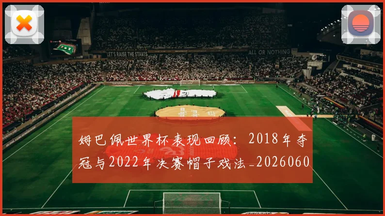 姆巴佩世界杯表现回顾：2018年夺冠与2022年决赛帽子戏法_20260601134111