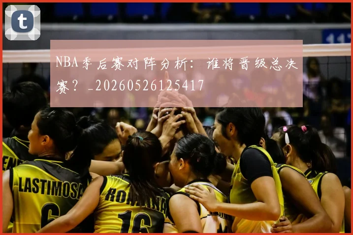 NBA季后赛对阵分析:谁将晋级总决赛?_20260526125417
