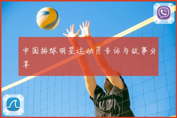 中国排球明星运动员专访与故事分享