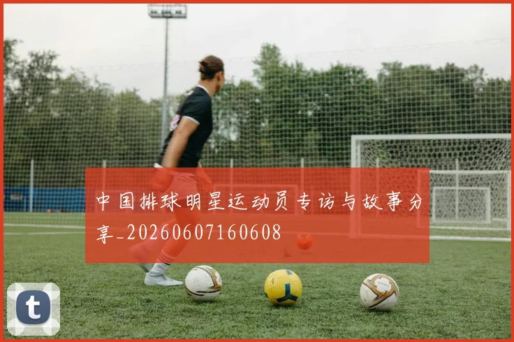 中国排球明星运动员专访与故事分享_20260607160608