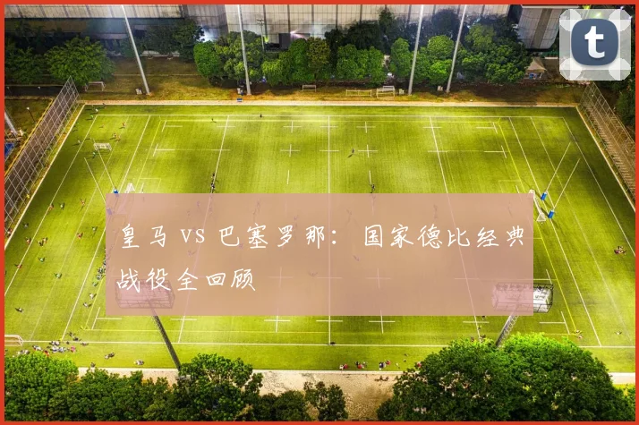 皇马 vs 巴塞罗那:国家德比经典战役全回顾