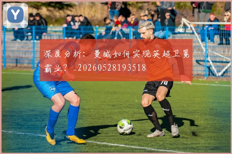 深度分析：曼城如何实现英超卫冕霸业？_20260528193518