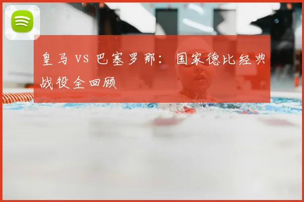 皇马 vs 巴塞罗那:国家德比经典战役全回顾