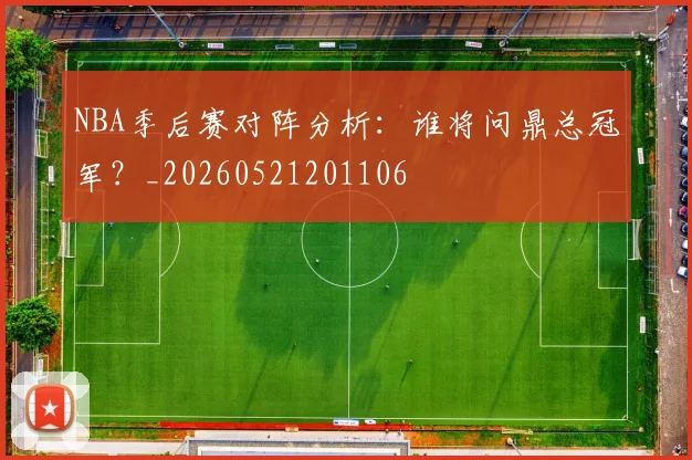 NBA季后赛对阵分析：谁将问鼎总冠军？_20260521201106
